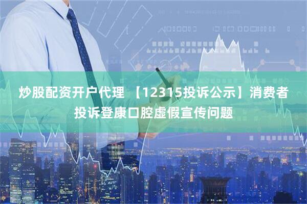 炒股配资开户代理 【12315投诉公示】消费者投诉登康口腔虚假宣传问题