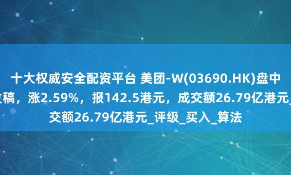 十大权威安全配资平台 美团-W(03690.HK)盘中涨超3%，截至发稿，涨2.59%，报142.5港元，成交额26.79亿港元_评级_买入_算法