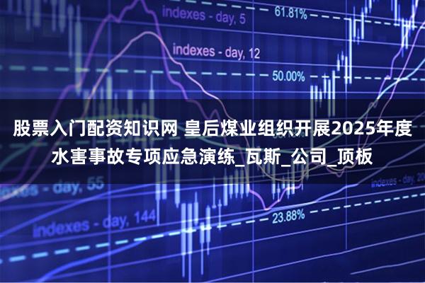 股票入门配资知识网 皇后煤业组织开展2025年度水害事故专项应急演练_瓦斯_公司_顶板
