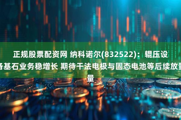 正规股票配资网 纳科诺尔(832522)：辊压设备基石业务稳增长 期待干法电极与固态电池等后续放量