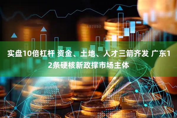 实盘10倍杠杆 资金、土地、人才三箭齐发 广东12条硬核新政撑市场主体