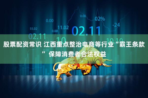 股票配资常识 江西重点整治电商等行业“霸王条款” 保障消费者合法权益