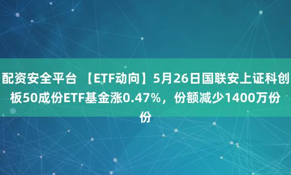 配资安全平台 【ETF动向】5月26日国联安上证科创板50成份ETF基金涨0.47%，份额减少1400万份
