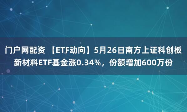 门户网配资 【ETF动向】5月26日南方上证科创板新材料ETF基金涨0.34%，份额增加600万份