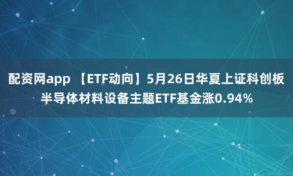 配资网app 【ETF动向】5月26日华夏上证科创板半导体材料设备主题ETF基金涨0.94%