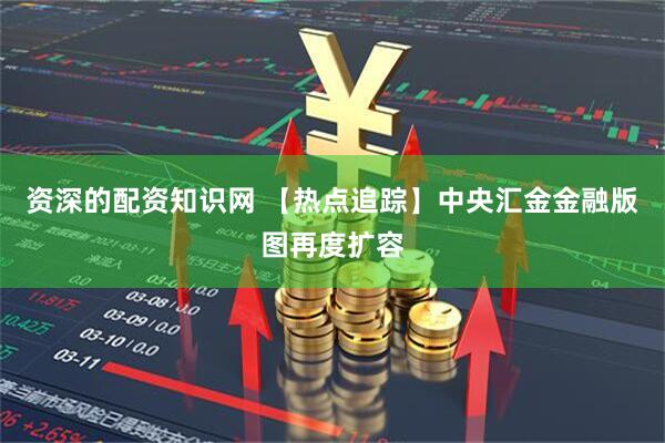 资深的配资知识网 【热点追踪】中央汇金金融版图再度扩容