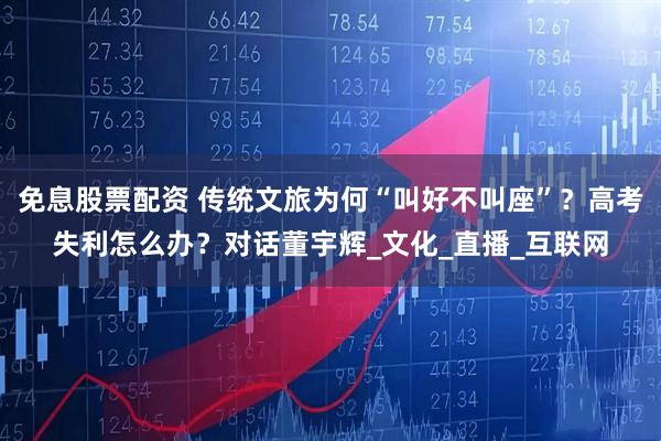 免息股票配资 传统文旅为何“叫好不叫座”？高考失利怎么办？对话董宇辉_文化_直播_互联网