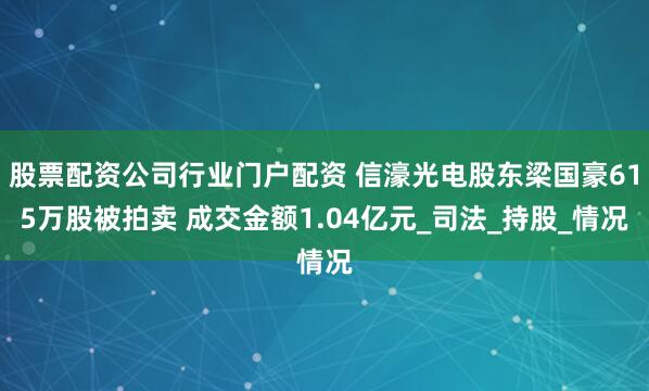 股票配资公司行业门户配资 信濠光电股东梁国豪615万股被拍卖 成交金额1.04亿元_司法_持股_情况