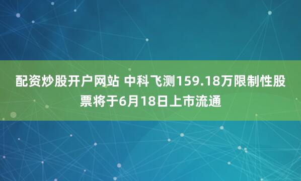 配资炒股开户网站 中科飞测159.18万限制性股票将于6月18日上市流通