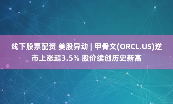 线下股票配资 美股异动 | 甲骨文(ORCL.US)逆市上涨超3.5% 股价续创历史新高