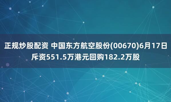 正规炒股配资 中国东方航空股份(00670)6月17日斥资551.5万港元回购182.2万股