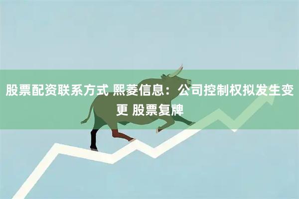 股票配资联系方式 熙菱信息：公司控制权拟发生变更 股票复牌