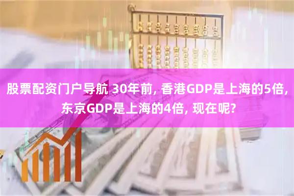 股票配资门户导航 30年前, 香港GDP是上海的5倍, 东京GDP是上海的4倍, 现在呢?