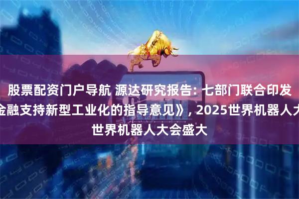 股票配资门户导航 源达研究报告: 七部门联合印发《关于金融支持新型工业化的指导意见》, 2025世界机器人大会盛大