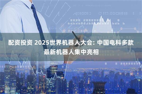 配资投资 2025世界机器人大会: 中国电科多款最新机器人集中亮相