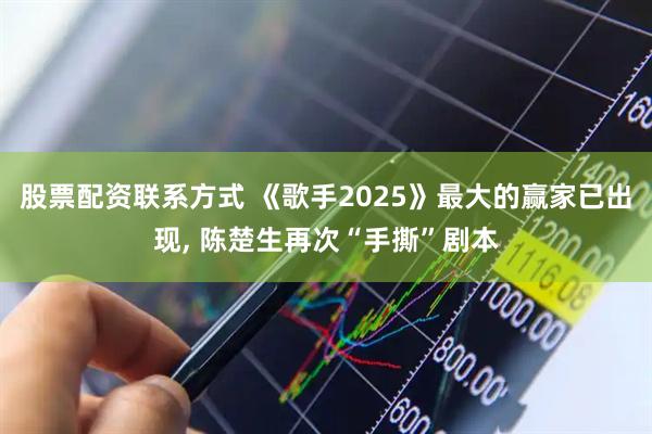 股票配资联系方式 《歌手2025》最大的赢家已出现, 陈楚生再次“手撕”剧本