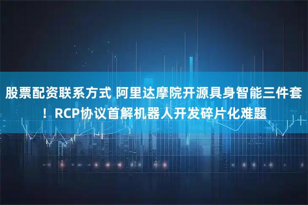 股票配资联系方式 阿里达摩院开源具身智能三件套！RCP协议首解机器人开发碎片化难题