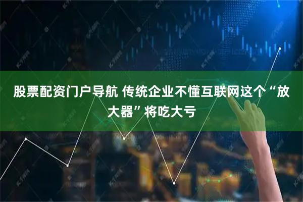 股票配资门户导航 传统企业不懂互联网这个“放大器”将吃大亏