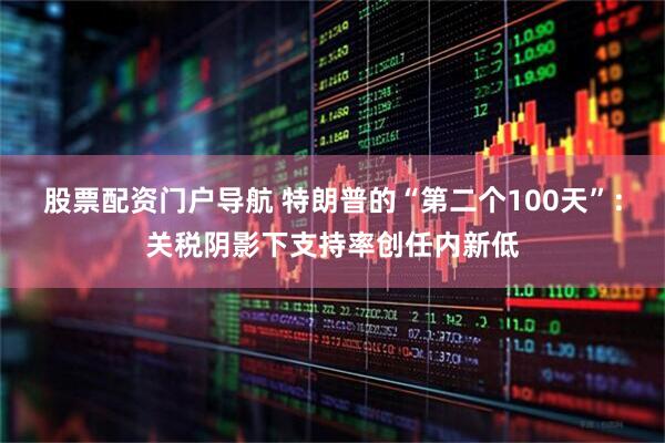 股票配资门户导航 特朗普的“第二个100天”：关税阴影下支持率创任内新低