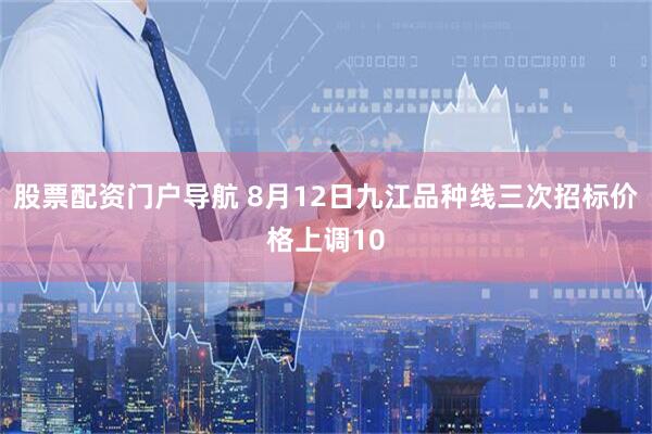 股票配资门户导航 8月12日九江品种线三次招标价格上调10