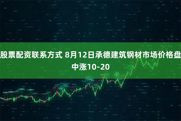 股票配资联系方式 8月12日承德建筑钢材市场价格盘中涨10-20
