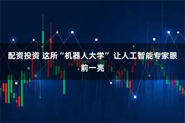配资投资 这所“机器人大学” 让人工智能专家眼前一亮