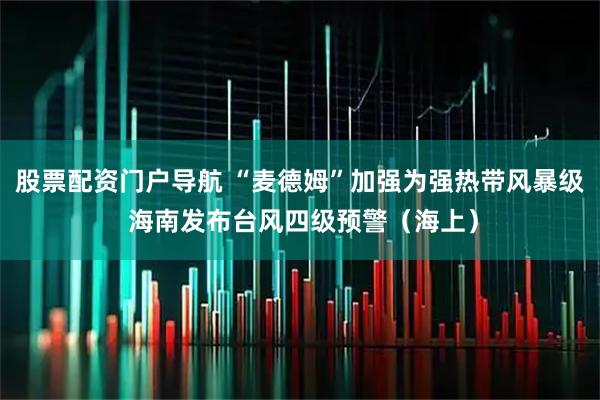 股票配资门户导航 “麦德姆”加强为强热带风暴级 海南发布台风四级预警(海上)