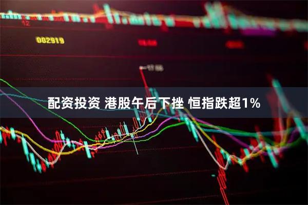 配资投资 港股午后下挫 恒指跌超1%