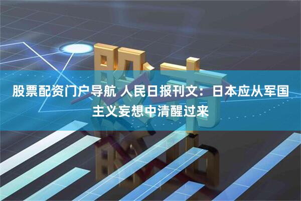 股票配资门户导航 人民日报刊文:日本应从军国主义妄想中清醒过来